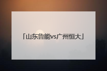 「山东鲁能vs广州恒大」山东鲁能对阵广州恒大