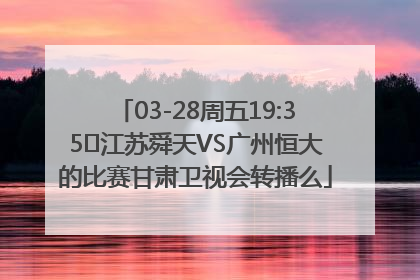 03-28周五19:35	江苏舜天VS广州恒大的比赛甘肃卫视会转播么