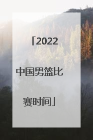 「2022中国男篮比赛时间」2022中国男篮国际比赛时间