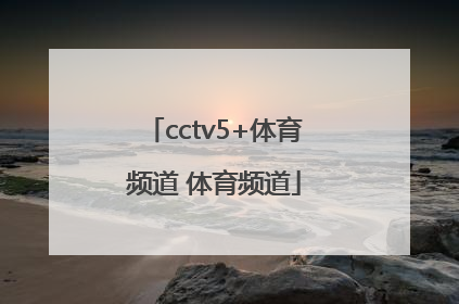 「cctv5+体育频道 体育频道」央视CCTV5体育频道直播